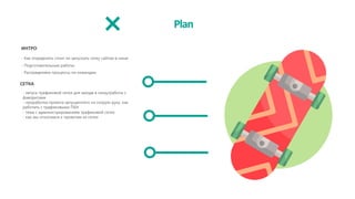 ИНТРО
- Как определить стоит ли запускать сетку сайтов в нише
- Подготовительные работы
- Распределяем процессы по командам
СЕТКА
- запуск трафиковой сетки для захода в нишу/работы с
фаворитами
- проработка проекта запущенного на скорую руку, как
работать с трафиковыми ПБН
- тема с администрированием трафиковой сетки
- как мы относимся к проектам из сетки
Plan
 