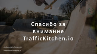 Спасибо за
внимание
TrafficKitchen.io
Alex.belevets@traffickitchen.io
andrii.zaiets@traffickitchen.io
 