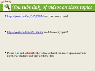 You tube link of videos on these topics
 https://youtu.be/Cw_DtZ_DKfM seed dormancy part-1
 https://youtu.be/Qs6os5GWcXw seed dormancy- part2
 Please like and subscribe the video so that it can reach upto maximum
number of students and they get benefitted
 