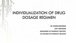 INDIVIDUALIZATION OF DRUG
DOSAGE REGIMEN
DR. RAMESH BHANDARI
ASST. PROFESSOR
DEPARTMENT OF PHARMACY PRACTICE,
KLE COLLEGE OF PHARMACY, BELAGAVI
 