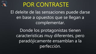 El deleite de las sensaciones puede darse
en base a opuestos que se llegan a
complementar.
Donde los protagonistas tienen
características muy diferentes, pero
paradójicamente ensamblan a la
perfección.
POR CONTRASTE
 