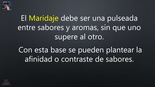 El Maridaje debe ser una pulseada
entre sabores y aromas, sin que uno
supere al otro.
Con esta base se pueden plantear la
afinidad o contraste de sabores.
 
