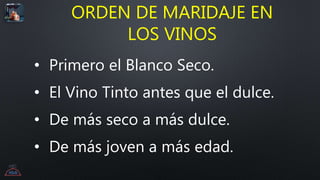 ORDEN DE MARIDAJE EN
LOS VINOS
• Primero el Blanco Seco.
• El Vino Tinto antes que el dulce.
• De más seco a más dulce.
• De más joven a más edad.
 