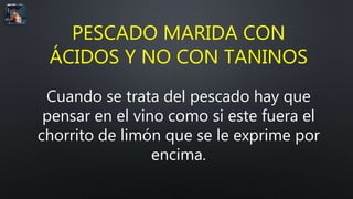 PESCADO MARIDA CON
ÁCIDOS Y NO CON TANINOS
Cuando se trata del pescado hay que
pensar en el vino como si este fuera el
chorrito de limón que se le exprime por
encima.
 