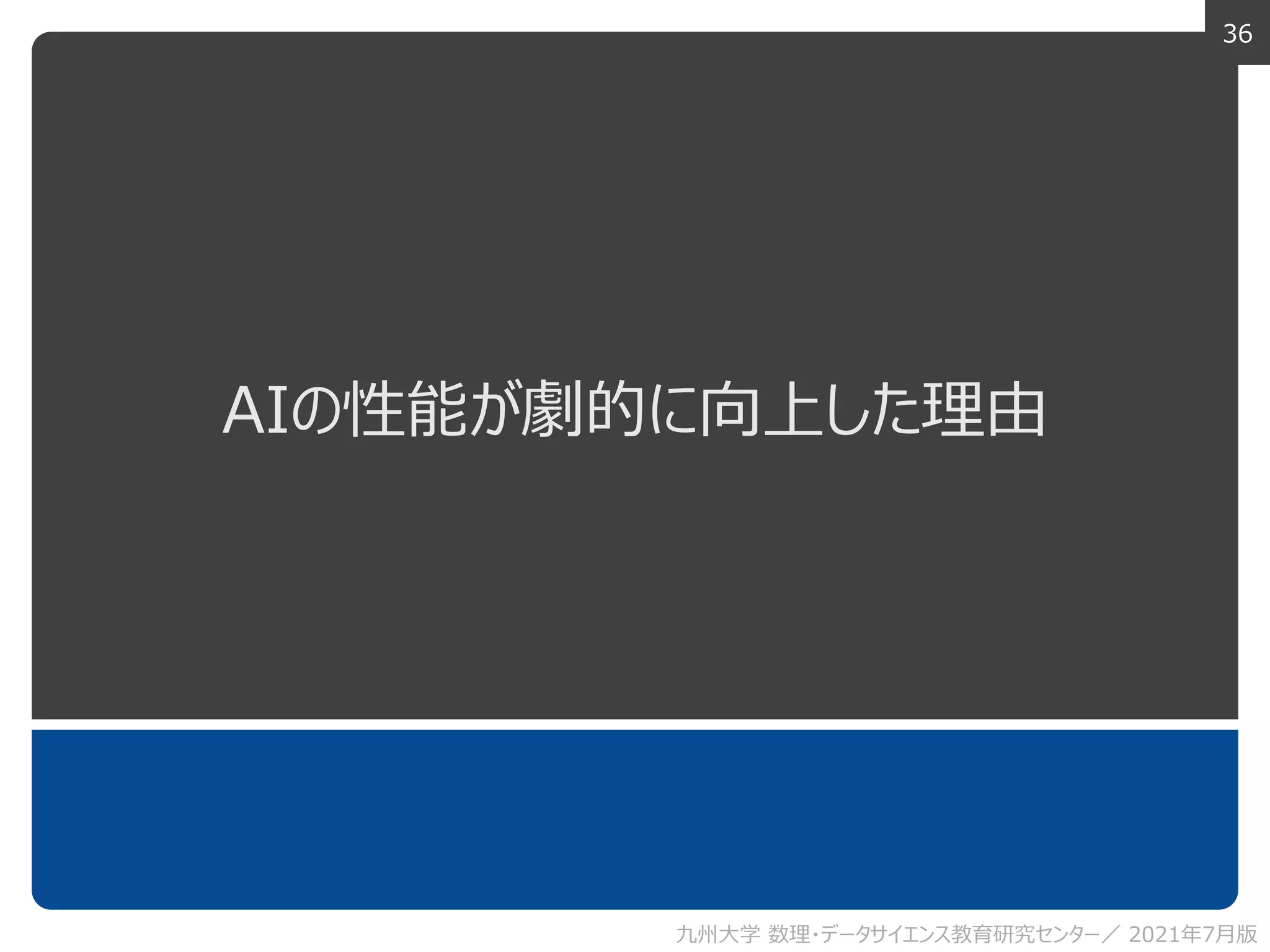 36
AIの性能が劇的に向上した理由
九州大学 数理・データサイエンス教育研究センター／ 2021年7月版
 