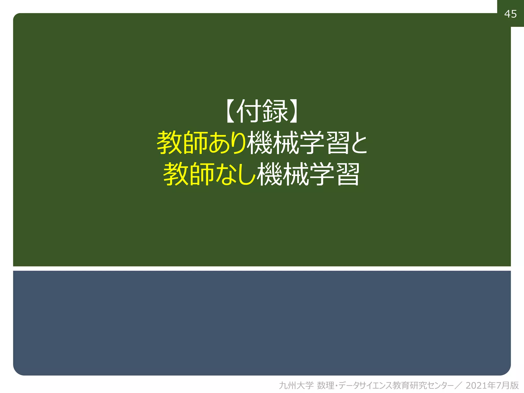 45
【付録】
教師あり機械学習と
教師なし機械学習
九州大学 数理・データサイエンス教育研究センター／ 2021年7月版
 