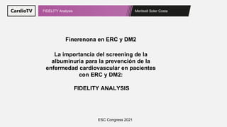 Meritxell Soler Costa
FIDELITY Analysis
La importancia del screening de la
albuminuria para la prevención de la
enfermedad cardiovascular en pacientes
con ERC y DM2:
FIDELITY ANALYSIS
Finerenona en ERC y DM2
ESC Congress 2021
 