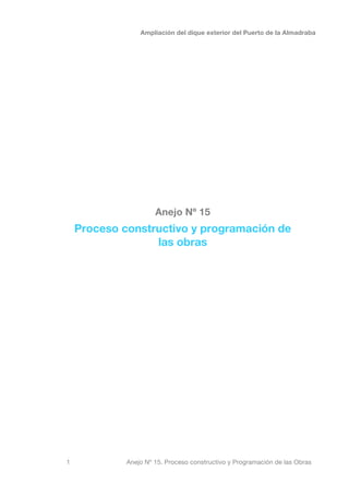 Ampliación del dique exterior del Puerto de la Almadraba
1 Anejo Nº 15. Proceso constructivo y Programación de las Obras
Anejo Nº 15
Proceso constructivo y programación de
las obras
 