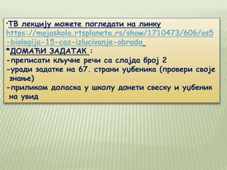 *ТВ лекцију можете погледати на линку
https://mojaskola.rtsplaneta.rs/show/1710473/606/os5
-biologija-15-cas-izlucivanje-obrada
*ДОМАЋИ ЗАДАТАК :
-преписати кључне речи са слајда број 2
-уради задатке на 67. страни уџбеника (провери своје
знање)
-приликом доласка у школу донети свеску и уџбеник
на увид
 