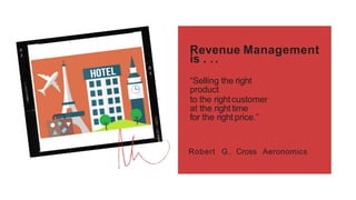 Revenue Management
is . ..
“Selling the right
product
to the rightcustomer
at the righttime
for the right price.”
Robert G. Cross Aeronomics
 