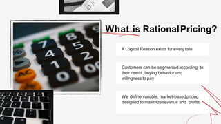 A Logical Reason exists for everyrate
Customers can be segmentedaccording to
their needs, buying behavior and
willingness to pay
We define variable, market-basedpricing
designed to maximize revenue and profits
What is RationalPricing?
 