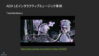 ADX LEインタラクティブミュージック事例
「wanderdawn」
https://www.youtube.com/watch?v=zRAJ-YPHD9Y
 