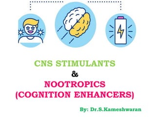 CNS STIMULANTS
&
NOOTROPICS
(COGNITION ENHANCERS)
By: Dr.S.Kameshwaran
 