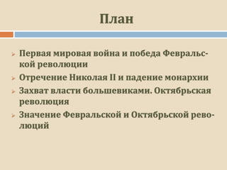 План
 Первая мировая война и победа Февральс-
кой революции
 Отречение Николая II и падение монархии
 Захват власти большевиками. Октябрьская
революция
 Значение Февральской и Октябрьской рево-
люций
 