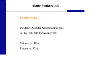 UKA Medizinische Klinik III RWTH Aachen
Akute Pankreatitis
Epidemiologie:
Inzidenz (Zahl der Neuerkrankungen):
ca. 16 : 100 000 Einwohner/Jahr
Männer ca. 58%
Frauen ca. 42%
 