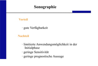 UKA Medizinische Klinik III RWTH Aachen
Sonographie
Vorteil
· gute Verfügbarkeit
Nachteil
· limitierte Anwendungsmöglichkeit in der
Initialphase
· geringe Sensitivität
· geringe prognostische Aussage
 