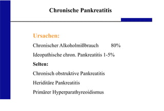 UKA Medizinische Klinik III RWTH Aachen
Chronische Pankreatitis
Ursachen:
Chronischer Alkoholmißbrauch 80%
Ideopathische chron. Pankreatitis 1-5%
Selten:
Chronisch obstruktive Pankreatitis
Heriditäre Pankreatitis
Primärer Hyperparathyreoidismus
 