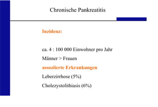 UKA Medizinische Klinik III RWTH Aachen
Chronische Pankreatitis
Inzidenz:
ca. 4 : 100 000 Einwohner pro Jahr
Männer > Frauen
assoziierte Erkrankungen
Leberzirrhose (5%)
Cholezystolithiasis (6%)
 