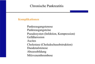 UKA Medizinische Klinik III RWTH Aachen
Komplikationen
Pankreasgangstenose
Pankreasgangsteine
Pseudozysten (Infektion, Kompression)
Gefäßarrosion
Ascites
Cholestase (Choledochusobstruktion)
Duodenalstenose
Abszessbildung
Milzvenenthrombose
Chronische Pankreatitis
 