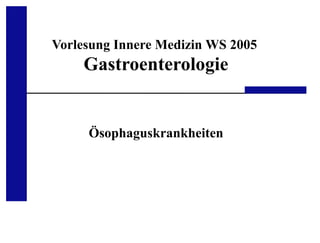 Medizinische Klinik III, UKA, RWTH Aachen
Vorlesung Innere Medizin WS 2005
Gastroenterologie
Ösophaguskrankheiten
 