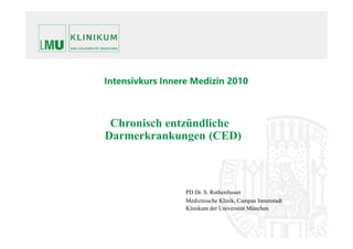 PD Dr. S. Rothenfusser
Medizinische Klinik, Campus Innenstadt
Klinikum der Universität München
Chronisch entzündliche
Darmerkrankungen (CED)
Intensivkurs Innere Medizin 2010
 