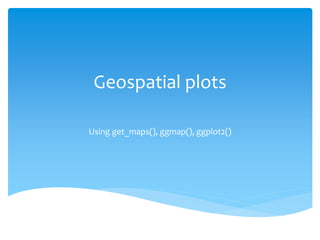Geospatial plots
Using get_maps(), ggmap(), ggplot2()
 