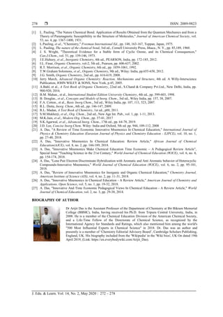  ISSN: 2089-9823
J. Edu. & Learn. Vol. 14, No. 2, May 2020 : 272 – 278
278
[1] L. Pauling, "The Nature Chemical Bond. Application of Results Obtained from the Quantum Mechanics and from a
Theory of Paramagnetic Susceptibility to the Structure of Molecules," Journal of American Chemical Society, vol.
53, no. 4, pp. 1367-1400, 1931.
[2] L.Pauling, et al., "Chemistry," Freeman International Ed., pp. 148, 163-167, Toppan, Japan, 1975.
[3] L. Pauling, The nature of the chemical bond, 3rd ed., Cornell University Press, Ithaca., N. Y., pp. 85,189, 1960.
[4] J. S. Wright, "Theoretical Evidence for a Stable form of Cyclic Ozone, and its Chemical Consequences,"
Can.J.Chem., vol. 51, pp. 139-146, 1973.
[5] J.E.Huheey, et al., Inorganic Chemistry, 4th ed., PEARSON, India, pp. 172-185, 2012.
[6] I.L. Finar, Organic Chemistry, vol-2, 5th ed., Pearson, pp. 606-637, 2002.
[7] R.T. Morrison, et al., Organic Chemistry, 6th ed., pp. 1059-1061, 1992.
[8] T.W.Graham Solomons, et al., Organic Chemistry, 9th ed., Wiley: India, pp.655-658, 2012.
[9] J.G. Smith, Organic Chemistry, 2nd ed., pp. 616-619, 2008.
[10] Jerry March, Advanced Organic Chemistry: Reaction, Mechanisms and Structure, 4th ed. A Willy-Interscience
Publication, JOHN WILEY & SONS, New York, p.45, 2005.
[11] A.Bahl, et al., A Text Book of Organic Chemistry, 22nd ed., S.Chand & Company Pvt.Ltd., New Delhi, India, pp.
900-920, 2016.
[12] B.M. Mahan., et al., International Student Edition University Chemistry, 4th ed., pp. 599-603, 1998.
[13] B. Douglas., et al., Concepts and Models of Inorg. Chem., 3rd ed., Wiley India, pp. 157, 38, 2007.
[14] F.A. Cotton., et al., Basic Inorg.Chem., 3rd ed., Wiley India, pp. 107, 111, 523, 2007.
[15] R.L. Dutta, Inorg. Chem., 6th ed., pp. 146-147, 2009.
[16] R.L. Madan, A Text Book of Chemistry, 1st ed., p88, 2011.
[17] S.M.Mukherji, et al., Org. Chem., 2nd ed., New Age Int. Pub., vol. 1, pp. 1-11, 2013.
[18] M.K.Jain, et al., Modern Org. Chem., pp. 37-41, 2017
[19] S.K.Agarwal, et al., Advanced Inorg. Chem., 17th ed., pp. 64-78, 2019.
[20] J.D. Lee, Concise Inorg.Chem. Wiley: India and Oxford, 5th ed. pp. 944, 109-112, 2008
[21] A. Das, "A Review of Time Economic Innovative Mnemonics In Chemical Education," International Journal of
Physics & Chemistry Education (Eurasian Journal of Physics and Chemistry Education - EJPCE), vol. 10, no. 1,
pp. 27-40, 2018.
[22] A. Das, "Innovative Mnemonics In Chemical Education: Review Article," African Journal of Chemical
Education(AJCE), vol. 8, no. 2, pp. 144-189, 2018.
[23] A. Das, "Innovative Mnemonics Make Chemical Education Time Economic – A Pedagogical Review Article”,
Special Issue "Teaching Science in the 21st Century," World Journal of Chemical Education (WJCE), vol. 6, no. 4,
pp. 154-174, 2018.
[24] A. Das, "Lone Pair Electron Discriminate Hybridization with Aromatic and Anti Aromatic behavior of Heterocyclic
Compounds-Innovative Mnemonics," World Journal of Chemical Education (WJCE), vol. 6, no. 2, pp. 95-101,
2018.
[25] A. Das, "Review of Innovative Mnemonics for Inorganic and Organic Chemical Education," Chemistry Journal,
American Institute of Science (AIS), vol. 4, no. 2, pp. 11-31, 2018.
[26] A. Das, "Innovative Mnemonics in Chemical Education - A Review Article," American Journal of Chemistry and
Applications. Open Science, vol. 5, no. 1, pp. 19-32, 2018.
[27] A. Das, "Innovative And Time Economic Pedagogical Views In Chemical Education - A Review Article," World
Journal of Chemical Education, vol. 2, no. 3, pp. 29-38, 2014.
BIOGRAPHY OF AUTHOR
Dr Arijit Das is the Assistant Professor of the Department of Chemistry at Bir Bikram Memorial
College (BBMC), India, having received his Ph.D. from Tripura Central University, India, in
2008. He is a member of the Chemical Education Division of the American Chemical Society,
and a Life-Time Fellow of the Directorate of Chemical Science, as recognized by the
International Agency for Standards and Ratings, which also mentioned him among the world's
"500 Most Influential Experts in Chemical Science" in 2018. Dr. Das was an author and
presently is a member of ‘Chemistry Editorial Advisory Board’, Cambridge Scholars Publishing,
England, UK. His biography included from the 'Wikipedia' in the 'Wiki bios', UK On dated 19th
April 2019, (Link: https://en.everybodywiki.com/Arijit_Das).
 