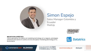Simon Espejo
Sales Manager Colombia y
Ecuador
MailUp
BIG DATA EN LA PRÁCTICA
Cómo aprovechar al máximo el marketing technology en tu negocio, estrategias
prácticas para tener en cuenta a la hora de aplicar marketing technology en tu
ecommerce
 