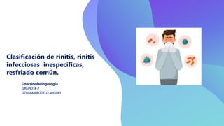 Clasificación de rinitis, rinitis
infecciosas inespecíficas,
resfriado común.
Otorrinolaringología
GRUPO: X-2
GZUMAN RODELO MIGUEL
 