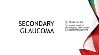SECONDARY
GLAUCOMA
By: Qurat-ul-ain
Ophthalmic Medical
Technologist/ MBA Health
& Hospital management
 
