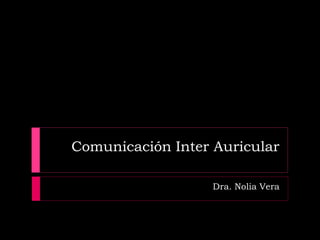 Comunicación Inter Auricular
Dra. Nolia Vera
 