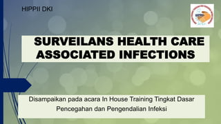 SURVEILANS HEALTH CARE
ASSOCIATED INFECTIONS
Disampaikan pada acara In House Training Tingkat Dasar
Pencegahan dan Pengendalian Infeksi
HIPPII DKI
 