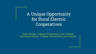 A Unique Opportunity
for Rural Electric
Cooperatives
Alex Keiser, Tulane University Law School
Lawrence Kahn, Tulane University Law School
 