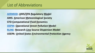 23
AERMOD- AMS/EPA Regulatory Model
AMS- American Meteorological Society
CFD-Computational Fluid Dynamics
OSPM- Operational Street Pollution Model
RLINE- Research Line Source Dispersion Model
USEPA- United States Environmental Protection Agency
List of Abbreviations
 
