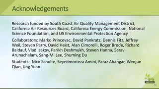 28
Research funded by South Coast Air Quality Management District,
California Air Resources Board, California Energy Commission, National
Science Foundation, and US Environmental Protection Agency
Collaborators: Marko Princevac, David Pankratz, Dennis Fitz, Jeffrey
Weil, Steven Perry, David Heist, Alan Cimorelli, Roger Brode, Richard
Baldauf, Vlad Isakov, Parikh Deshmukh, Steven Hanna, Sarav
Arunachalam, Sang-Mi Lee, Shuming Du
Students: Nico Schulte, Seyedmorteza Amini, Faraz Ahangar, Wenjun
Qian, Jing Yuan
Acknowledgements
 