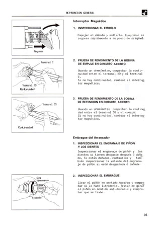 Regresa
T
eI1llÍnal C
T
eI1llÍnal 50
Cmtiruidad
REPARACION GENERAL
Interruptor Magnetico
1. INSPECCIONAR EL EMBOLO
Empujar el embolo y soltarlo. Comprobar si
regresa rdpidamente a su posicion origiral.
2. PRUEBA DE RENDIMIENTO DE LA BOBINA
DE EMPUJE EN CIRCUITO ABIERTO
Usando un ohmmimetro, comprobar la conti-
nuidad entre el terminal 50 y el terminal
C.
Si no hay continuidad, cambiar el interruQ
tor magnetico.
3. PRUEBA DE RENDIMIENTO DE LA BOBINA
DE RETENCION EN CIRCUITO ABIERTO
Usando un ohmmimetro comprobar la continui
dad entre el terminal 50 y el cuerpo.
Si no hay continuidad, cambiar el interruQ
tor magnetico.
Embrague del Arrancador
1. INSPECCIONAR EL ENGRANAJE DE PIÑON
Y LOS DIENTES
Inspeccionar el engranaje de piñon y los
dientes si tienen desgaste despues o daña
do. Si estdn dañados, cambiarlos y tam-
bien inspeccionar la volante del engrana-
je de piñon si estd desgastada o dañada.
2. INSPECCIONAR EL EMBRAGUE
Girar el piñon en sentido horario y compr~
bar si lo hace libremente. Tratar de girar
el piñon en sentido anti-horario y compro-
bar que se trabe.
35
 