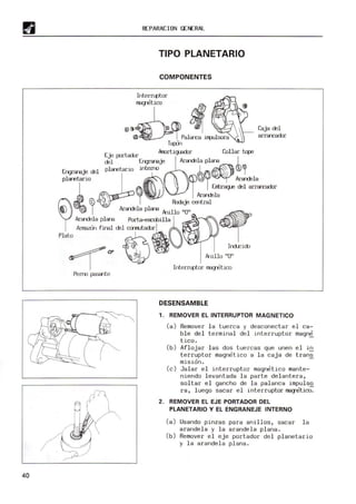 40
REPARACION GENERAL
TIPO PLANETARIO
COMPONENTES
InterrLptor
..~t ~ ~ ''&,./,/-f
~~ Palanca .írrp.Jlsora
Ta¡xJn
Caja cEl
arrarcactJr
Eje ¡x¡rtaciJr IUortig.JaCbr Collar t.qE
cEl Engrmaje Ara-oüa pla-18 I
~~~~ocEl~Plaretano l.nlJterro I@O~~Lla
~
I Enbrag..e cEl arracactJr
'" ArancEla
~ 'í3 Rodaje central
Arandola plma porta-e9Xl:Jl.ll
a
'
Plato Armazon fJ.nal cE~ciJ~ Ir
~~w~u Ind.J::iciJ
Nallo "O"
~ I InterrLptor magetico
Perm pasante
DESENSAMBLE
1. REMOVER EL INTERRUPTOR MAGNETlCO
(a) Remover la tuerca y desconectar el ca-
ble del terminal del interruptor magn~
tico.
(b) Aflojar las dos tuercas que unen el in
terruptor magnetico a la caja de trans
misiono
(e) Jalar el interruptor magnetico mante-
niendo levantada la parte delantera,
soltar el gancho de la palanca impulso
ra, luego sacar el interruptor ma~tico--:-
2. REMOVER EL EJE PORTADOR DEL
PLANETARIO Y EL ENGRANEJE INTERNO
(a) Usando pinzas para anillos, sacar la
arandela y la arandela plana.
(b) Remover el eje portador del planetario
y la arandela plana.
 