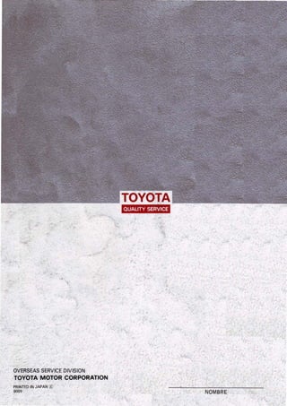 TOVOTA
,
QUALlTV SERVICE
•
'1.
,r ~ ~, , , ,
~ , ,
" " ~;.
.,.~ ,
.,.;
, ."
,.
,
" , " f , ,
" r. '. .. .' .1 ,
, , , , , ,
•
" , " ,
"
, ,
• •
• , I " '1',
~
• ~ ."
•
,, r ,
"
"
• ' , (,
, , ,
" " ", "
, r
,'
, " , , ,
,
" I "
,', ", ,
, .-
l' 
• I..J~.!,
,
, ¡ ,
" "
"
,
OVERSEAS SERVICE ,DIVISION
"
TOYOTA 'MOTOR CORPORATION ,
PAINTEp ,IN JAPAN ~ /, • •
9009 ,
NOMBRE
,
'"
, , f
" " ~ ~'"
,'
, , •
 