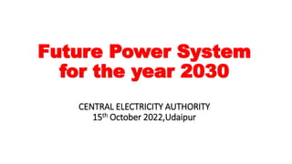 Future Power System
for the year 2030
CENTRAL ELECTRICITY AUTHORITY
15th October 2022,Udaipur
 