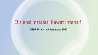 Efisiensi Instalasi Rawat Intensif
RSUP Dr. Kariadi Semarang 2022
 