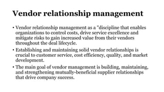 Vendor relationship management
• Vendor relationship management as a "discipline that enables
organizations to control cos...