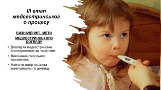 ІІІ етап
медсестринськог
о процесу
ВИЗНАЧЕННЯ МЕТИ
МЕДСЕСТРИНСЬКОГО
ДОГЛЯДУ
• Догляд та медсестринське
спостереження за пацієнтом
• Виконання лікарських
призначень
• Навчити матір пацієнта
маніпуляціям по догляду
 