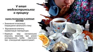 V етап
медсестринськог
о процесу
ОЦІНКА РЕЗУЛЬТАТІВ ТА КОРЕКЦІЯ
ДОГЛЯДУ
• Зникнення інтоксикації,
покращання загального стану
• Відновлення апетиту,
нормалізація температури.
• Корекція мед сестринських
втручань можлива при різних
ускладненнях: треба пам’ятати
про стенозуючий ларинготрахеїт
 