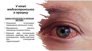 V етап
медсестринськог
о процесу
ОЦІНКА РЕЗУЛЬТАТІВ ТА КОРЕКЦІЯ
ДОГЛЯДУ
• Зникнення інтоксикації,
покращання загального стану.
• Відновлення апетиту,
зникнення головного болю.
• Корекція мед сестринських
втручань можлива при різних
ускладненнях: треба пам’ятати
про стенозуючий
ларинготрахеїт.
 