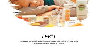 ГРИП
ГОСТРА ІНФЕКЦІЙНА ВИСОКОКОНТАГІОЗНА ХВОРОБА, ЯКУ
СПРИЧИНЮЮТЬ ВІРУСИ ГРИПУ
 