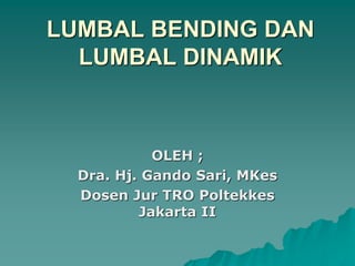 LUMBAL BENDING DAN
LUMBAL DINAMIK
OLEH ;
Dra. Hj. Gando Sari, MKes
Dosen Jur TRO Poltekkes
Jakarta II
 