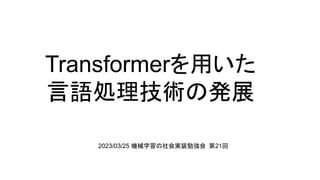 Transformerを用いた
言語処理技術の発展
2023/03/25 機械学習の社会実装勉強会 第21回
 