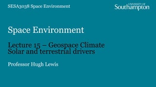 Space Environment
Lecture 15 – Geospace Climate
Solar and terrestrial drivers
Professor Hugh Lewis
SESA3038 Space Environment
 