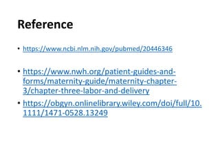 Reference
• https://www.ncbi.nlm.nih.gov/pubmed/20446346
• https://www.nwh.org/patient-guides-and-
forms/maternity-guide/maternity-chapter-
3/chapter-three-labor-and-delivery
• https://obgyn.onlinelibrary.wiley.com/doi/full/10.
1111/1471-0528.13249
 