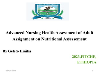 Advanced Nursing Health Assessment of Adult
Assignment on Nutritional Assessement
By Geleto Hinika
2023,FITCHE,
ETHIOPIA
16/06/2023 1
 